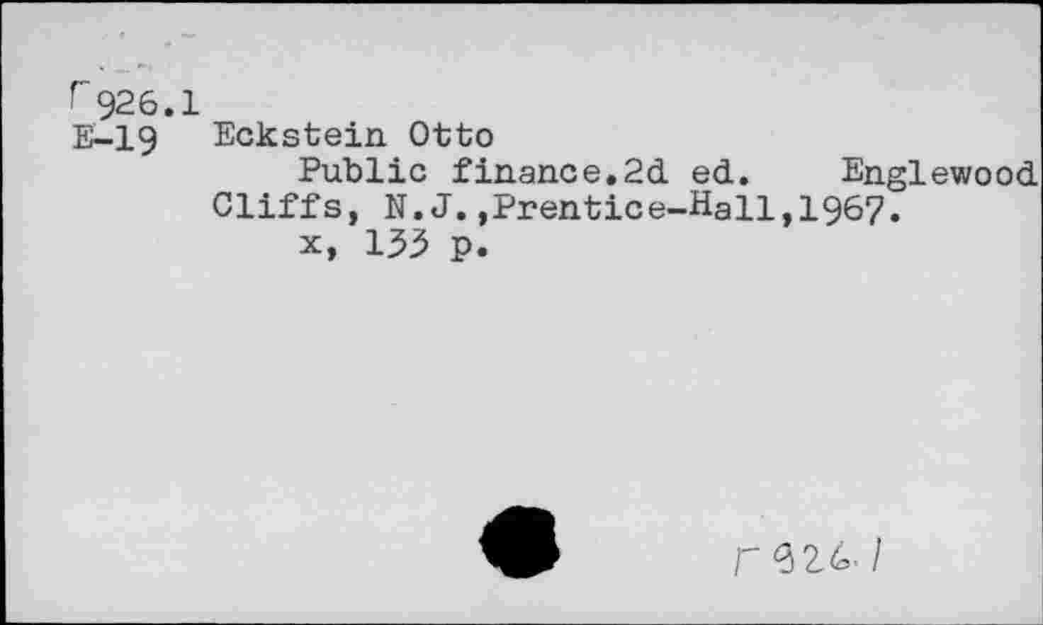 ﻿Г926.1
Е—19 Eckstein Otto
Public finance.2d ed. Englewood
Cliffs, N.J.,Prentice-Hall,1967.
x, 133 p.